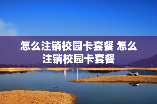 怎么注销校园卡套餐 怎么注销校园卡套餐