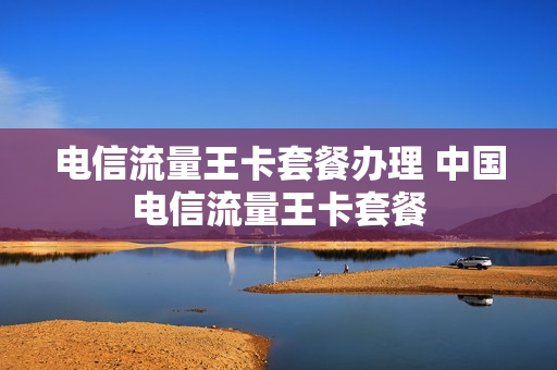 电信流量王卡套餐办理 中国电信流量王卡套餐