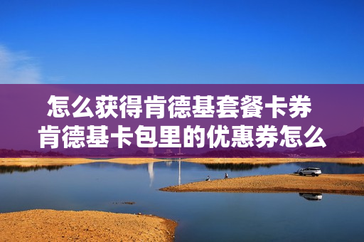 怎么获得肯德基套餐卡券 肯德基卡包里的优惠券怎么用