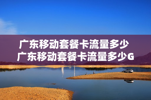 广东移动套餐卡流量多少 广东移动套餐卡流量多少G