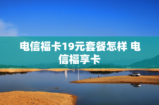 电信福卡19元套餐怎样 电信福享卡