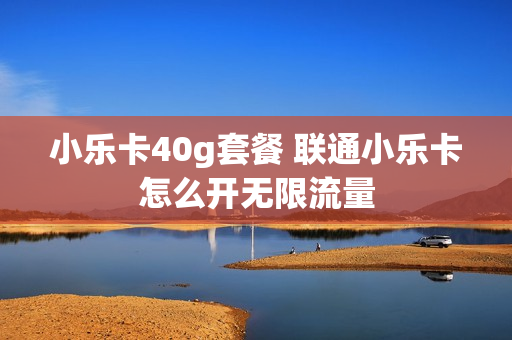 小乐卡40g套餐 联通小乐卡怎么开无限流量
