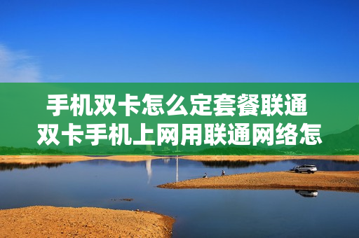 手机双卡怎么定套餐联通 双卡手机上网用联通网络怎么设置