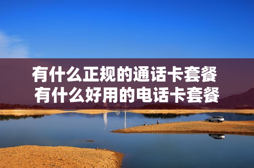 有什么正规的通话卡套餐 有什么好用的电话卡套餐
