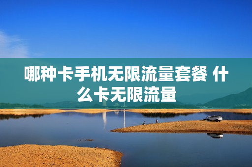 哪种卡手机无限流量套餐 什么卡无限流量