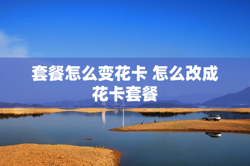 套餐怎么变花卡 怎么改成花卡套餐