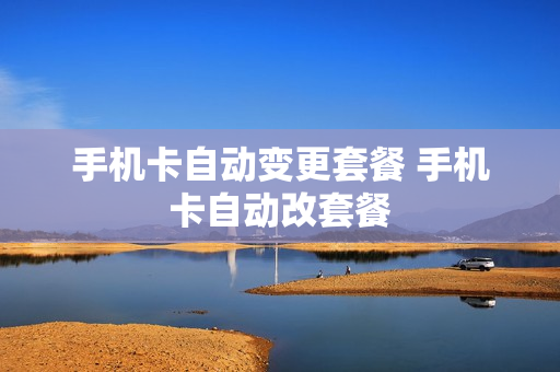 手机卡自动变更套餐 手机卡自动改套餐