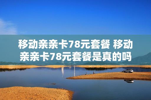 移动亲亲卡78元套餐 移动亲亲卡78元套餐是真的吗