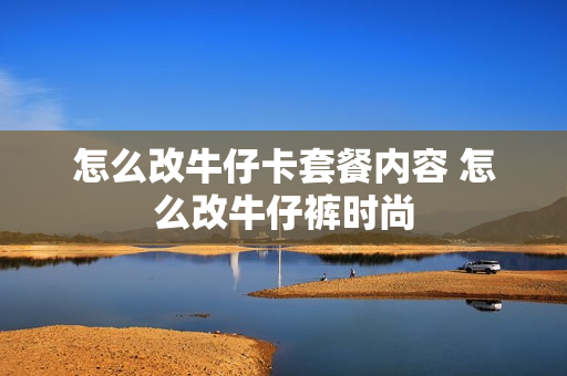 怎么改牛仔卡套餐内容 怎么改牛仔裤时尚