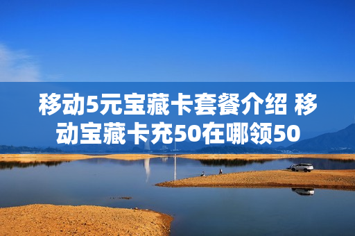 移动5元宝藏卡套餐介绍 移动宝藏卡充50在哪领50