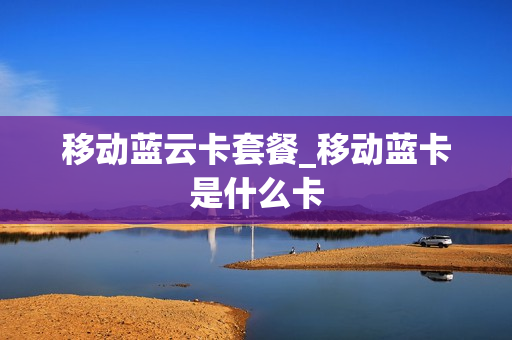 移动蓝云卡套餐_移动蓝卡是什么卡