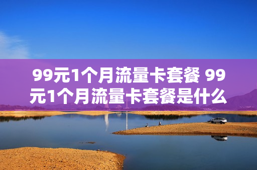 99元1个月流量卡套餐 99元1个月流量卡套餐是什么