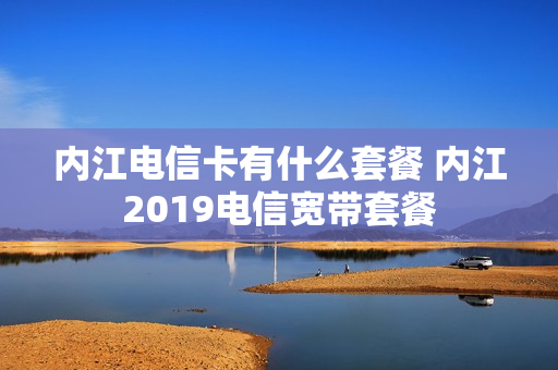内江电信卡有什么套餐 内江2019电信宽带套餐