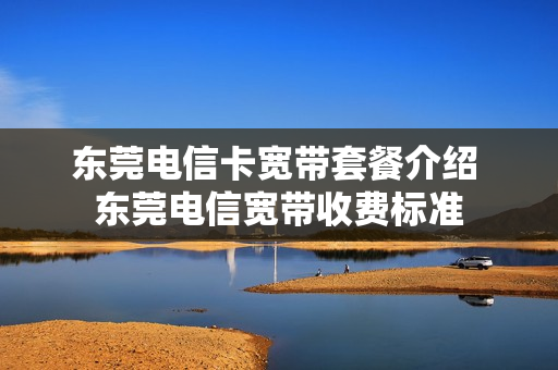 东莞电信卡宽带套餐介绍 东莞电信宽带收费标准