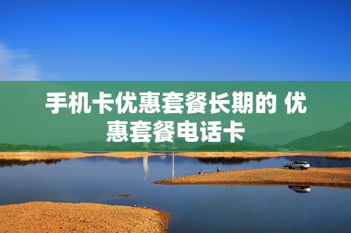 手机卡优惠套餐长期的 优惠套餐电话卡