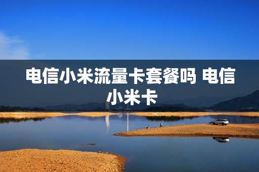 电信小米流量卡套餐吗 电信 小米卡