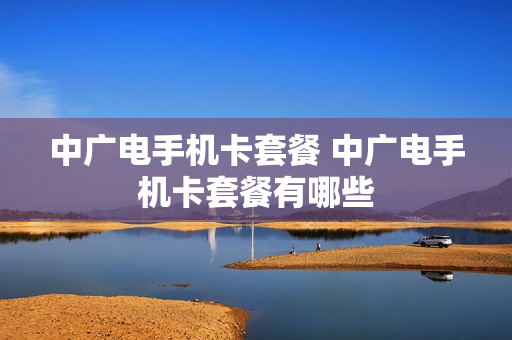 中广电手机卡套餐 中广电手机卡套餐有哪些