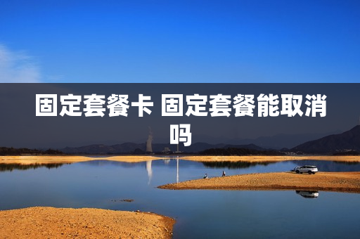 固定套餐卡 固定套餐能取消吗