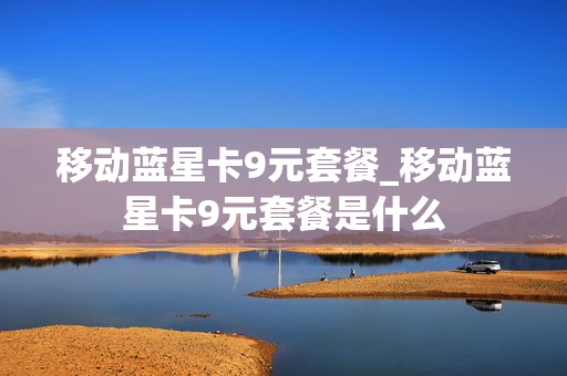 移动蓝星卡9元套餐_移动蓝星卡9元套餐是什么