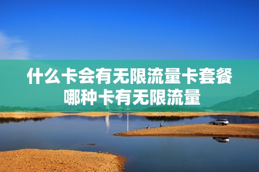 什么卡会有无限流量卡套餐 哪种卡有无限流量