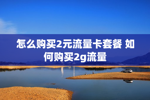怎么购买2元流量卡套餐 如何购买2g流量