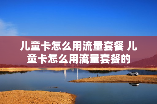 儿童卡怎么用流量套餐 儿童卡怎么用流量套餐的