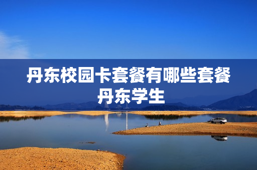 丹东校园卡套餐有哪些套餐 丹东学生