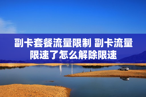 副卡套餐流量限制 副卡流量限速了怎么解除限速