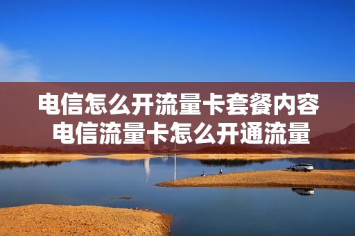 电信怎么开流量卡套餐内容 电信流量卡怎么开通流量