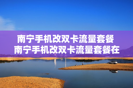 南宁手机改双卡流量套餐 南宁手机改双卡流量套餐在哪里改