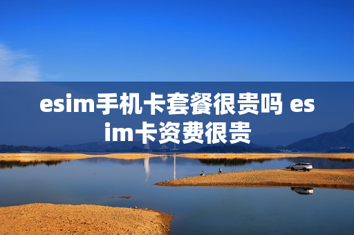 esim手机卡套餐很贵吗 esim卡资费很贵