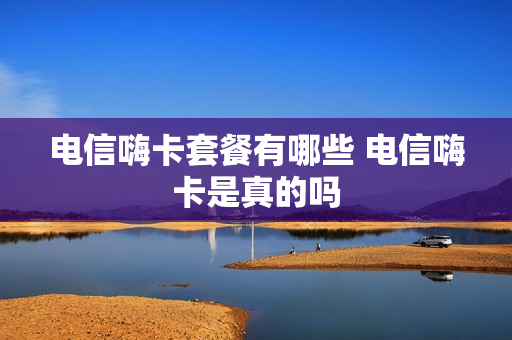 电信嗨卡套餐有哪些 电信嗨卡是真的吗