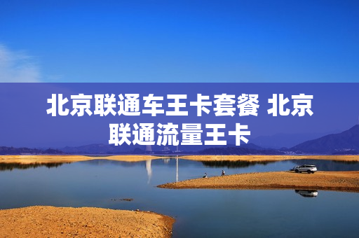 北京联通车王卡套餐 北京联通流量王卡