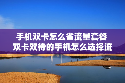 手机双卡怎么省流量套餐 双卡双待的手机怎么选择流量