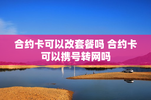 合约卡可以改套餐吗 合约卡可以携号转网吗
