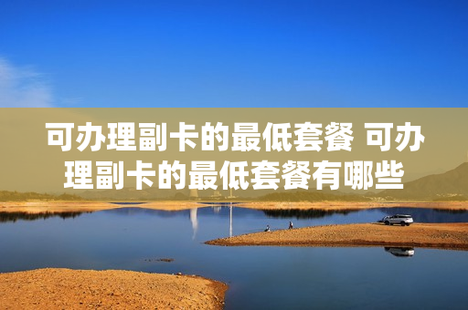 可办理副卡的最低套餐 可办理副卡的最低套餐有哪些