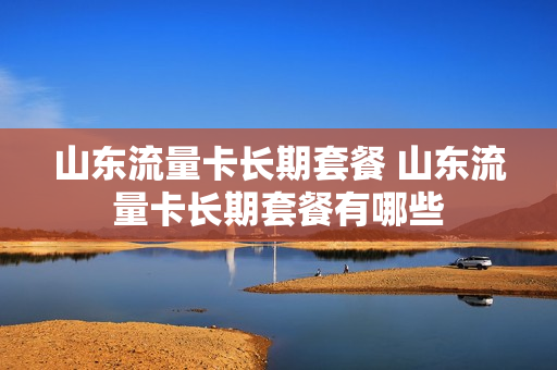 山东流量卡长期套餐 山东流量卡长期套餐有哪些