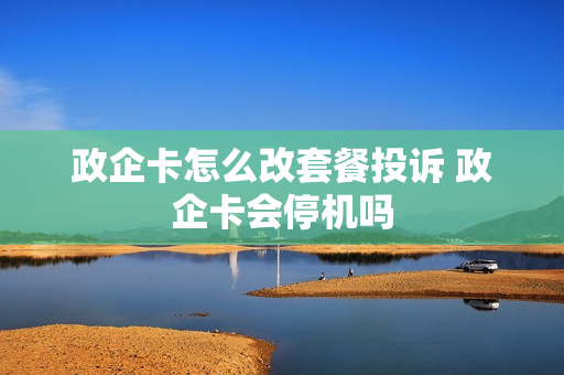 政企卡怎么改套餐投诉 政企卡会停机吗