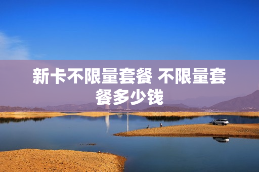 新卡不限量套餐 不限量套餐多少钱