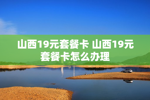 山西19元套餐卡 山西19元套餐卡怎么办理