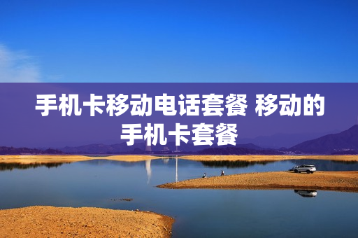 手机卡移动电话套餐 移动的手机卡套餐