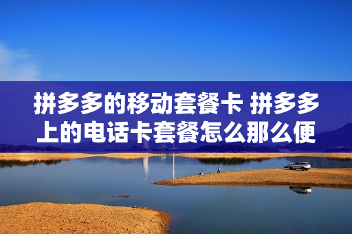 拼多多的移动套餐卡 拼多多上的电话卡套餐怎么那么便宜