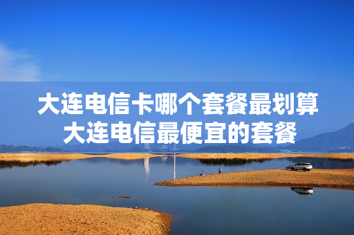 大连电信卡哪个套餐最划算 大连电信最便宜的套餐