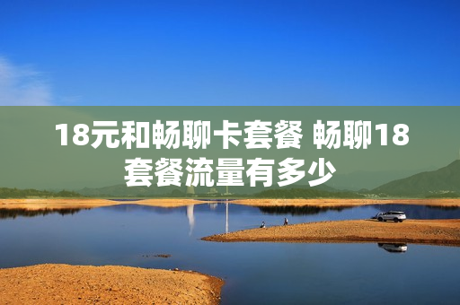 18元和畅聊卡套餐 畅聊18套餐流量有多少