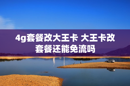 4g套餐改大王卡 大王卡改套餐还能免流吗