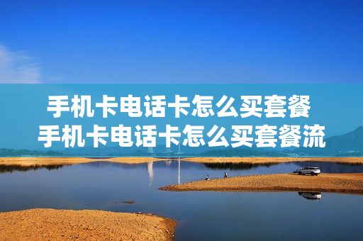 手机卡电话卡怎么买套餐 手机卡电话卡怎么买套餐流量