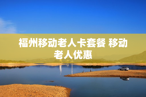 福州移动老人卡套餐 移动老人优惠