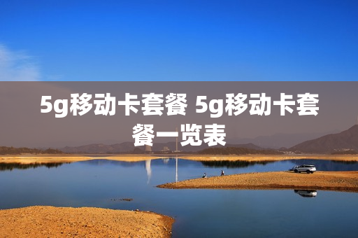 5g移动卡套餐 5g移动卡套餐一览表