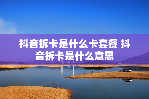 抖音拆卡是什么卡套餐 抖音拆卡是什么意思