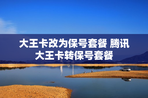 大王卡改为保号套餐 腾讯大王卡转保号套餐